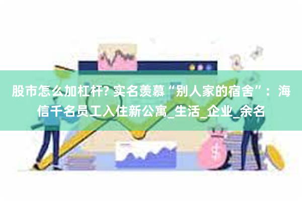 股市怎么加杠杆? 实名羡慕“别人家的宿舍”：海信千名员工入住新公寓_生活_企业_余名