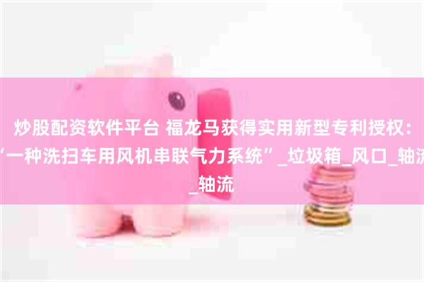 炒股配资软件平台 福龙马获得实用新型专利授权：“一种洗扫车用风机串联气力系统”_垃圾箱_风口_轴流
