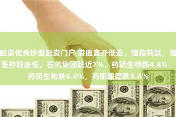 配资优秀炒股配资门户 港股高开低走，恒指转跌，恒生科技跌0.5%！医药股走低，石药集团跌近7%，药明生物跌4.4%，药明康德跌3.6%