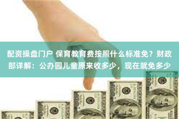 配资操盘门户 保育教育费按照什么标准免？财政部详解：公办园儿童原来收多少，现在就免多少