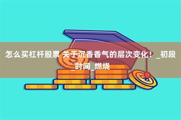 怎么买杠杆股票 关于沉香香气的层次变化！_初段_时间_燃烧