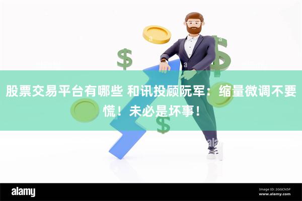 股票交易平台有哪些 和讯投顾阮军：缩量微调不要慌！未必是坏事！
