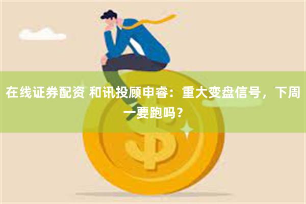 在线证券配资 和讯投顾申睿：重大变盘信号，下周一要跑吗？
