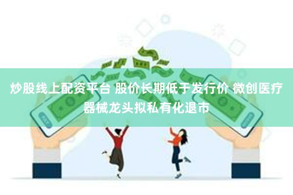 炒股线上配资平台 股价长期低于发行价 微创医疗器械龙头拟私有化退市