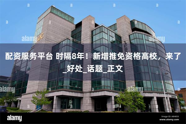 配资服务平台 时隔8年！新增推免资格高校，来了_好处_话题_正文