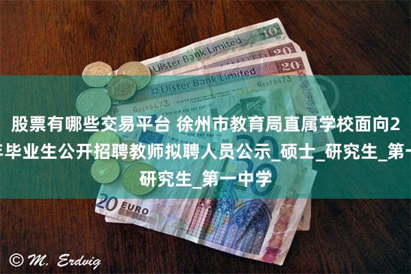 股票有哪些交易平台 徐州市教育局直属学校面向2025年毕业生公开招聘教师拟聘人员公示_硕士_研究生_第一中学