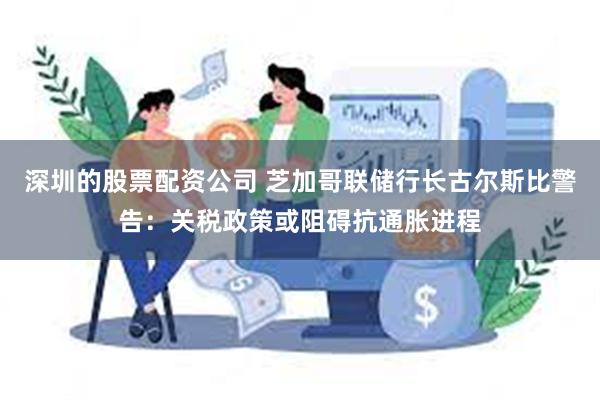 深圳的股票配资公司 芝加哥联储行长古尔斯比警告：关税政策或阻碍抗通胀进程