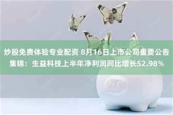 炒股免费体验专业配资 8月16日上市公司重要公告集锦：生益科技上半年净利润同比增长52.98%