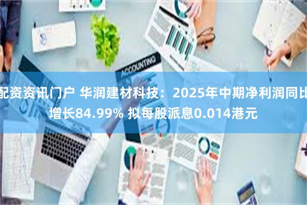 配资资讯门户 华润建材科技：2025年中期净利润同比增长84.99% 拟每股派息0.014港元