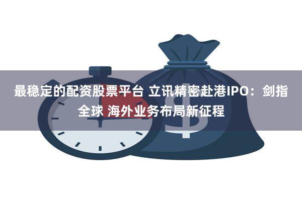 最稳定的配资股票平台 立讯精密赴港IPO：剑指全球 海外业务布局新征程