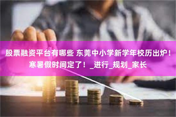 股票融资平台有哪些 东莞中小学新学年校历出炉！寒暑假时间定了！_进行_规划_家长