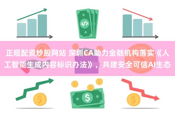 正规配资炒股网站 深圳CA助力金融机构落实《人工智能生成内容标识办法》，共建安全可信AI生态