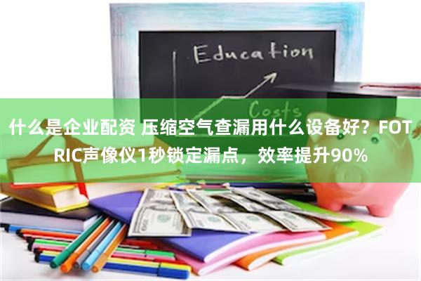 什么是企业配资 压缩空气查漏用什么设备好？FOTRIC声像仪1秒锁定漏点，效率提升90%