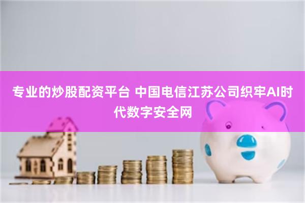 专业的炒股配资平台 中国电信江苏公司织牢AI时代数字安全网