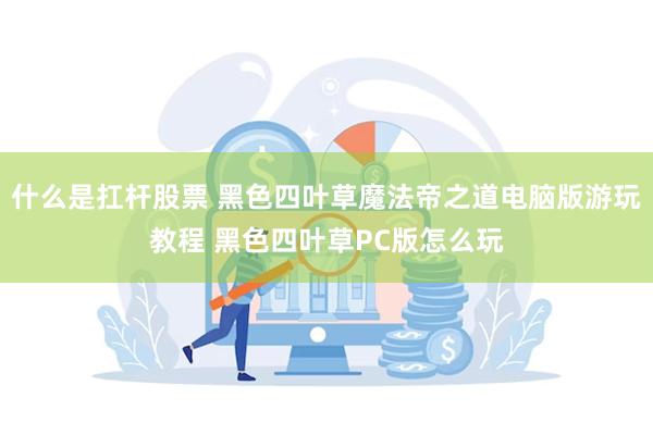 什么是扛杆股票 黑色四叶草魔法帝之道电脑版游玩教程 黑色四叶草PC版怎么玩