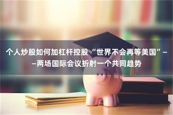 个人炒股如何加杠杆控股 “世界不会再等美国”——两场国际会议折射一个共同趋势