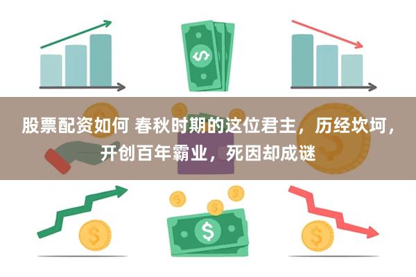 股票配资如何 春秋时期的这位君主,历经坎坷,开创百年霸业,死因却成谜