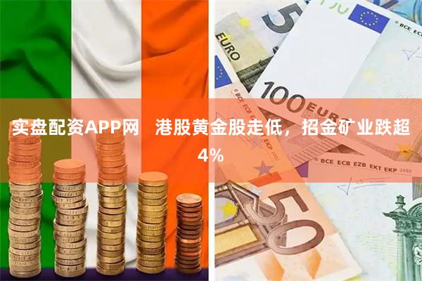 实盘配资APP网   港股黄金股走低，招金矿业跌超4%